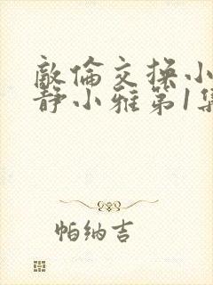 敌伦交换小敏小静小雅第1集