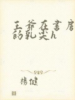 王爷在书房含她的乳尖h