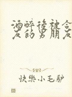 酒醉后被合租室友的男朋友睡了