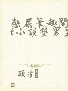 憋尿笔趣阁txt小说双男主