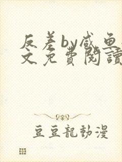 反差by咸鱼全文免费阅读笔趣阁