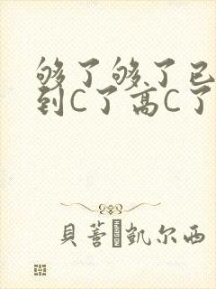 够了够了已经满到C了高C了