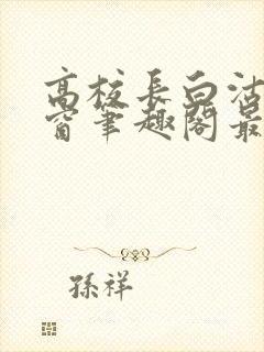 高校长白沽无弹窗笔趣阁最新章节