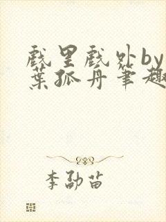 戏里戏外by一叶孤舟笔趣阁