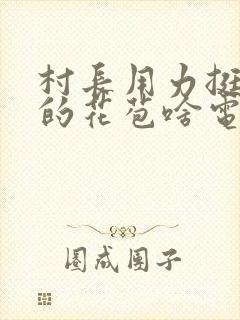 村长用力挺进她的花苞啥电视