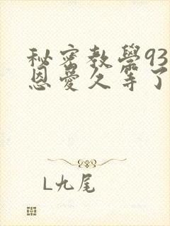 秘密教学93话恩爱久等了免费阅读