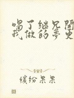 喝了继兄开的药我做的梦更精彩了