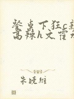 餐桌下狂c亲女高辣h文霍水