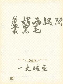 丽娟两腿间一大丛黑毛