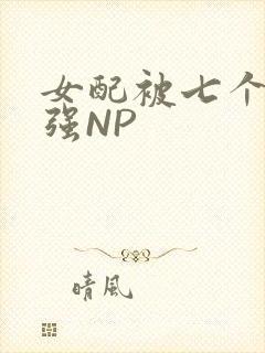 女配被七个男主强NP
