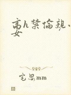 高h禁伦亲小幺女