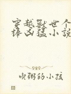 穿越兽世个个巨棒凶猛小说