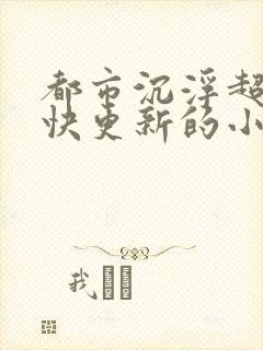 都市沉浮超前超快更新的小说