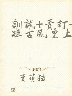 训诫+责打+规矩古风皇上皇后