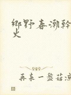 乡野春潮干柴烈火