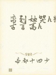 脔到她哭h粗话古言高h