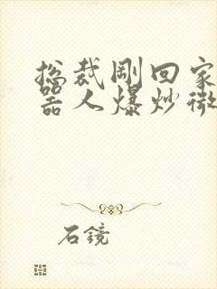 总裁刚回家被机器人爆炒微博