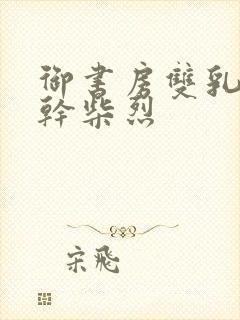 御书房双乳晃动干柴烈