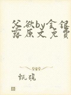 父欲by金银花露原文免费阅读笔趣阁