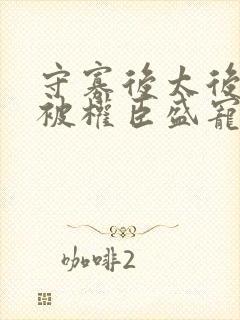 守寡后太后娘娘被权臣盛宠了免费