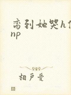 脔到她哭h修仙np