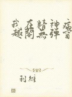 我在精神病院笔趣阁无弹窗