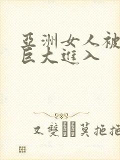 亚洲女人被黑人巨大进入