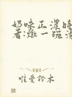 奶味正浓时 作者:炖一碗汤