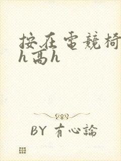 按在电竞椅上ch高h