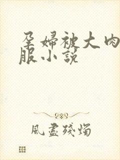 孕妇被大肉楱征服小说
