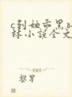 c到她乖黑暗森林小说全文阅读