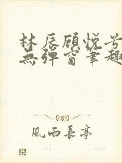 林辰顾悦兮正版无弹窗笔趣阁