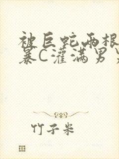 被巨蛇两根强制暴C灌满男男漫画