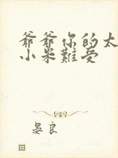 爷爷你的太大了小米难受