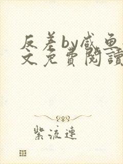 反差by咸鱼全文免费阅读笔趣阁