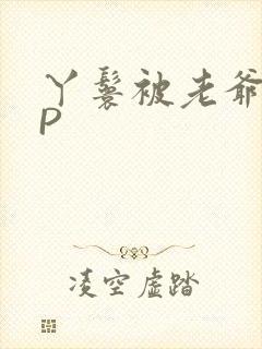 丫鬟被老爷玩NP