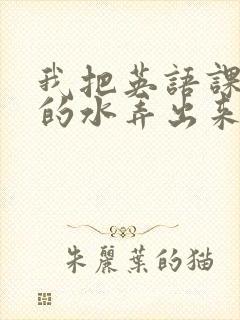 我把英语课代表的水弄出来了