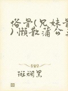 俗骨(兄妹骨科) 懒散蒲公英结局