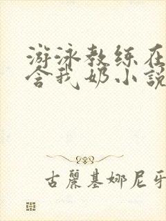 游泳教练在水里含我奶小说