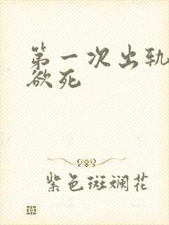 第一次出轨欲仙欲死