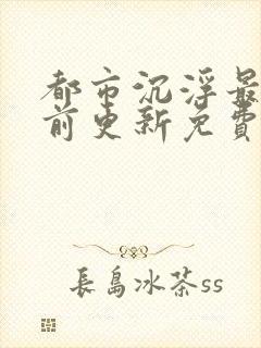 都市沉浮最快超前更新免费