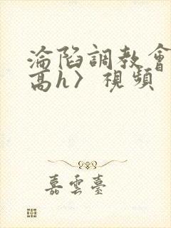 沦陷调教会所〈高h〉视频