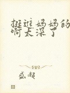 挺进妈妈的花苞啊太深了