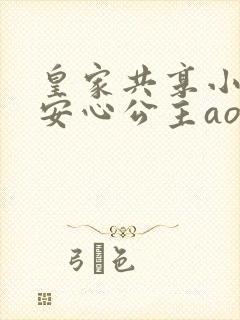 皇家共享小公主安心公主aor免费阅读