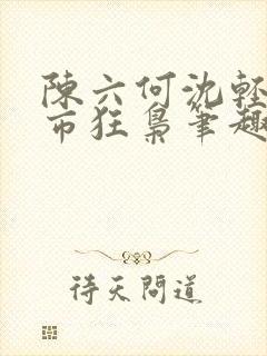 陈六何沈轻舞都市狂枭笔趣阁