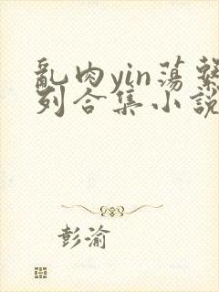 乱肉yin荡系列合集小说