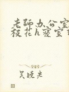 老师办公室狂肉校花h寝室视频