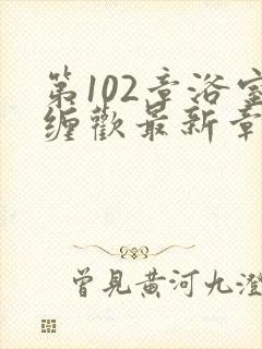 第102章浴室缠欢最新章节更新时间