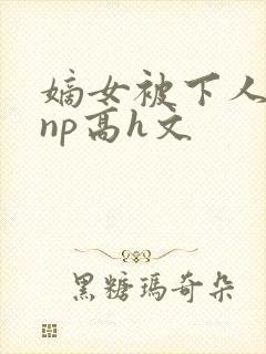 嫡女被下人凌虐np高h文