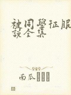 被同学征服的小说全集